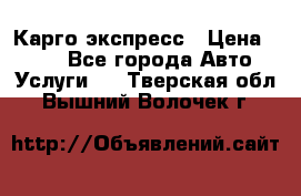 Карго экспресс › Цена ­ 100 - Все города Авто » Услуги   . Тверская обл.,Вышний Волочек г.